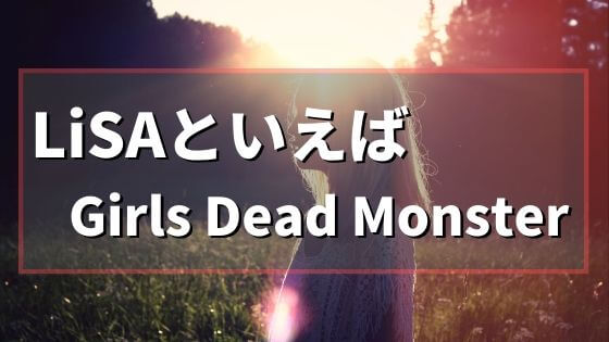 LiSAの素晴らしさはデビュー時のGirls Dead Monsterのアルバムで体感！【祝紅白出場】