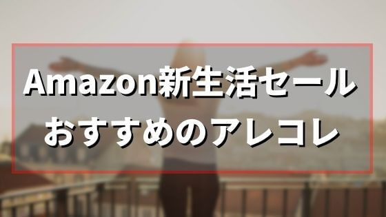 Amazon新生活セール！何を買うべきか紹介【2022年3月29日まで】